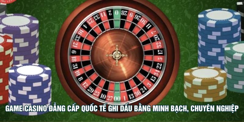 Game casino đẳng cấp quốc tế ghi dấu bằng minh bạch, chuyên nghiệp